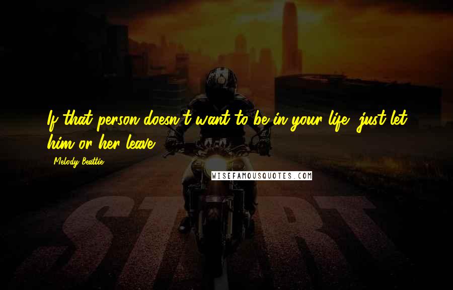 Melody Beattie Quotes: If that person doesn't want to be in your life, just let him or her leave.