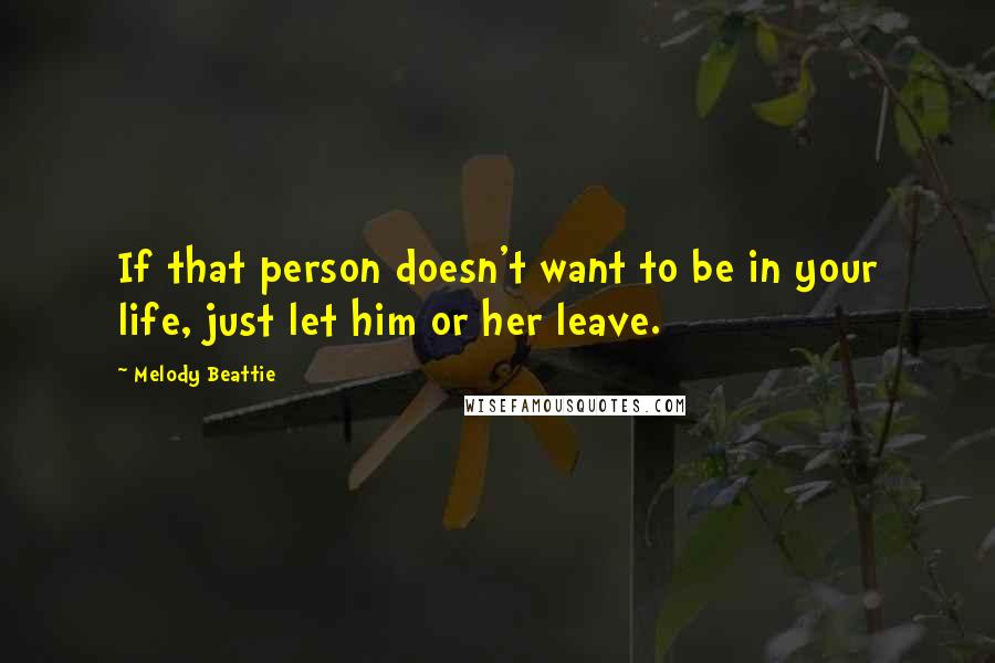 Melody Beattie Quotes: If that person doesn't want to be in your life, just let him or her leave.