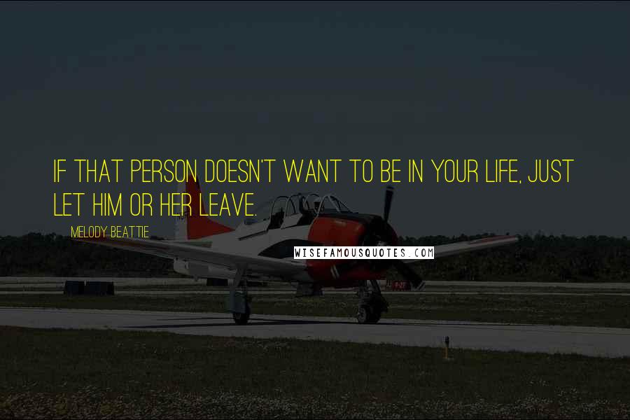 Melody Beattie Quotes: If that person doesn't want to be in your life, just let him or her leave.