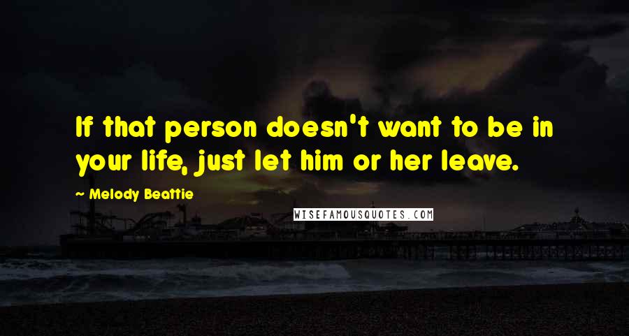 Melody Beattie Quotes: If that person doesn't want to be in your life, just let him or her leave.