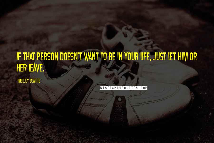 Melody Beattie Quotes: If that person doesn't want to be in your life, just let him or her leave.