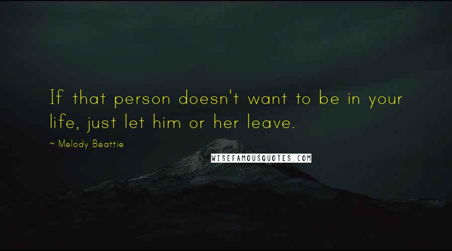 Melody Beattie Quotes: If that person doesn't want to be in your life, just let him or her leave.