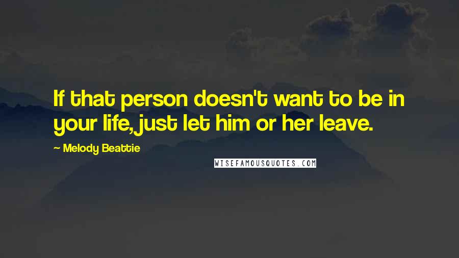 Melody Beattie Quotes: If that person doesn't want to be in your life, just let him or her leave.