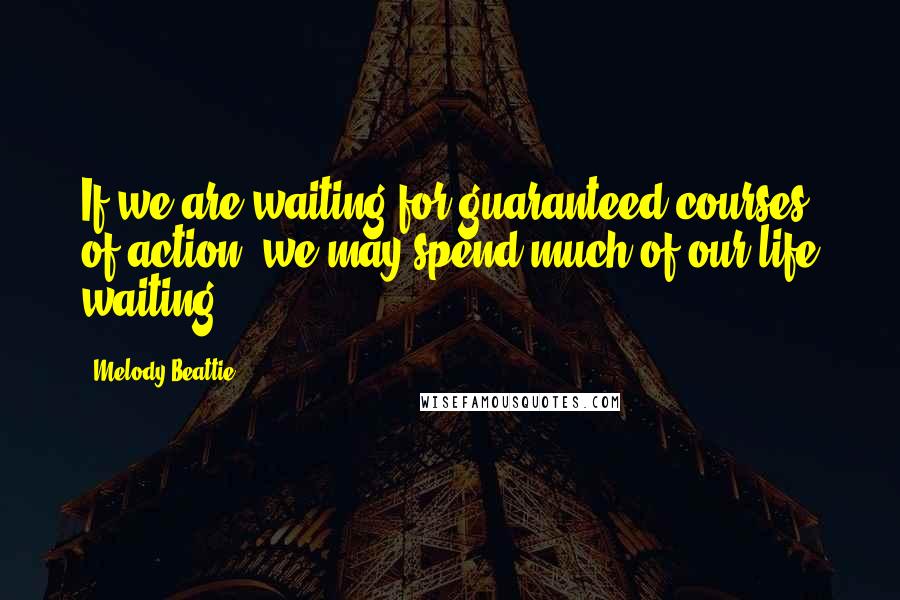 Melody Beattie Quotes: If we are waiting for guaranteed courses of action, we may spend much of our life waiting.