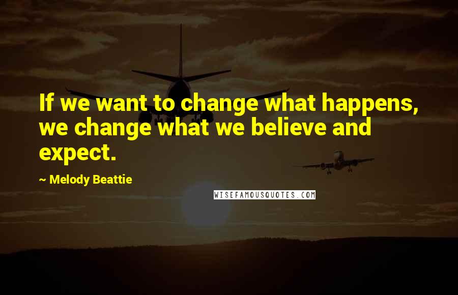 Melody Beattie Quotes: If we want to change what happens, we change what we believe and expect.