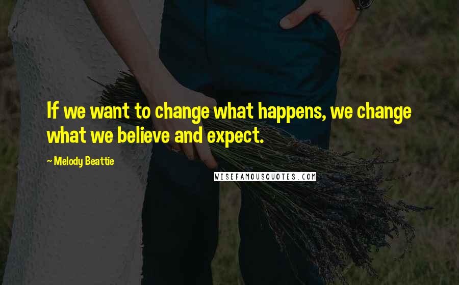 Melody Beattie Quotes: If we want to change what happens, we change what we believe and expect.