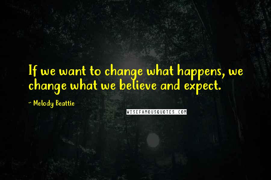 Melody Beattie Quotes: If we want to change what happens, we change what we believe and expect.