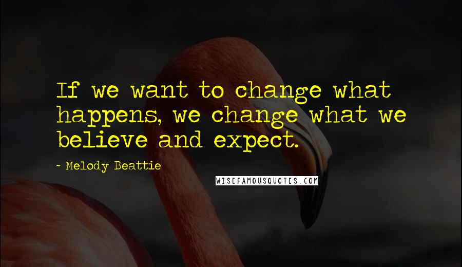 Melody Beattie Quotes: If we want to change what happens, we change what we believe and expect.