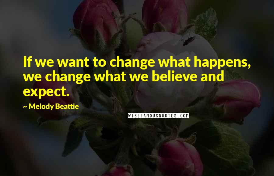 Melody Beattie Quotes: If we want to change what happens, we change what we believe and expect.