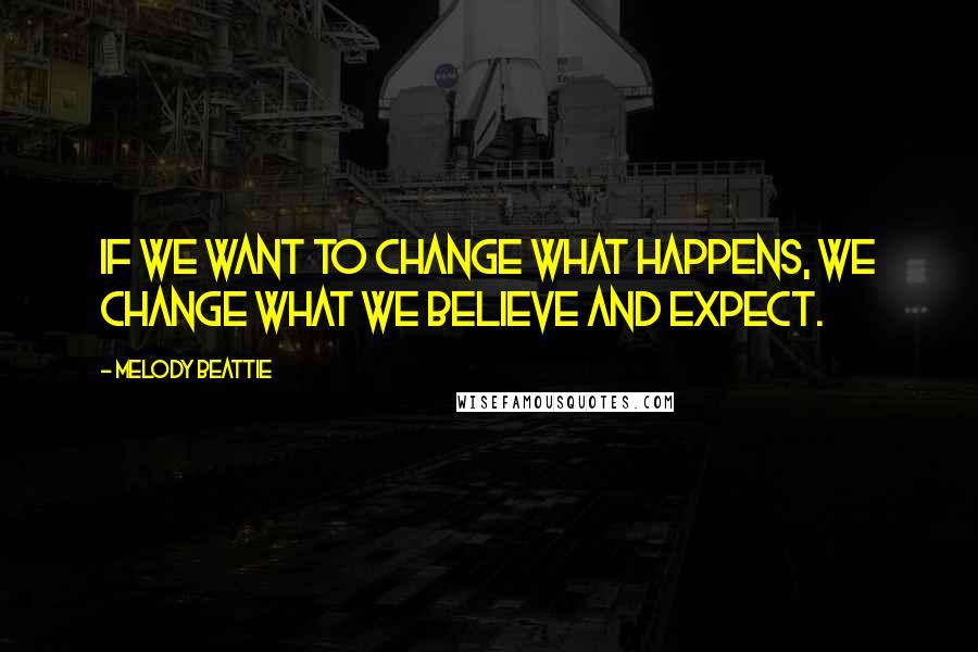 Melody Beattie Quotes: If we want to change what happens, we change what we believe and expect.
