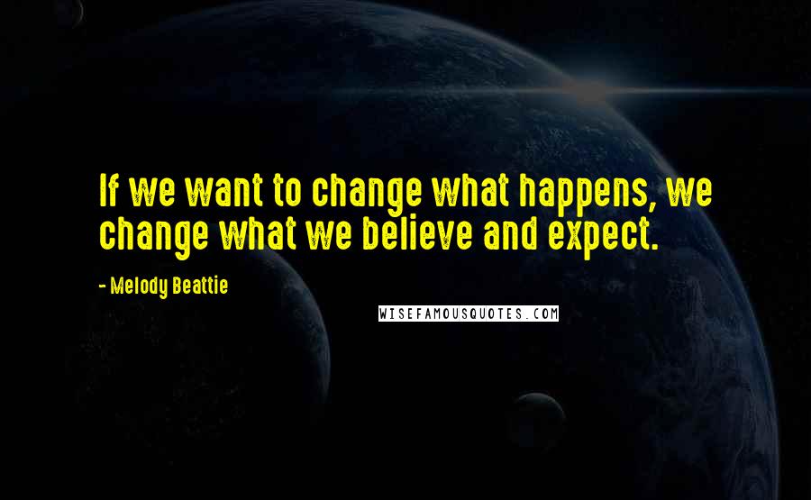Melody Beattie Quotes: If we want to change what happens, we change what we believe and expect.