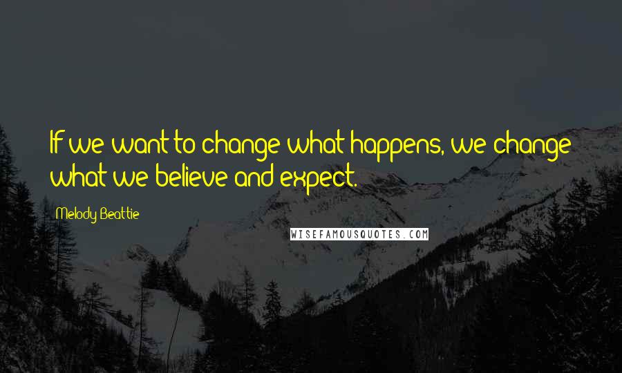 Melody Beattie Quotes: If we want to change what happens, we change what we believe and expect.