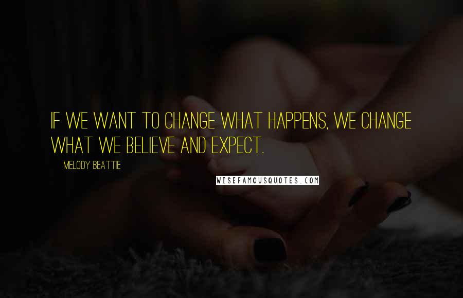 Melody Beattie Quotes: If we want to change what happens, we change what we believe and expect.