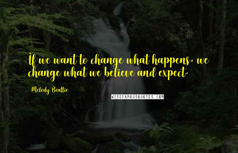 Melody Beattie Quotes: If we want to change what happens, we change what we believe and expect.