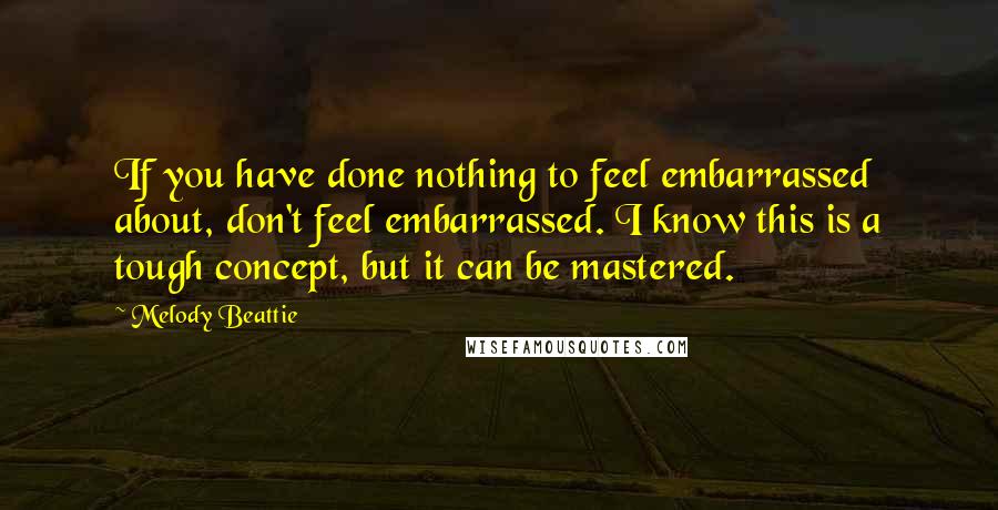 Melody Beattie Quotes: If you have done nothing to feel embarrassed about, don't feel embarrassed. I know this is a tough concept, but it can be mastered.