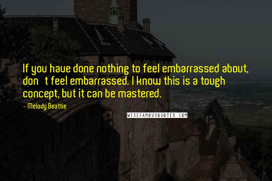 Melody Beattie Quotes: If you have done nothing to feel embarrassed about, don't feel embarrassed. I know this is a tough concept, but it can be mastered.