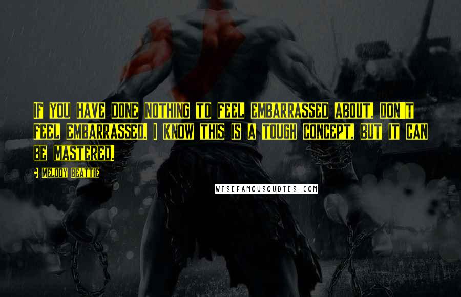 Melody Beattie Quotes: If you have done nothing to feel embarrassed about, don't feel embarrassed. I know this is a tough concept, but it can be mastered.