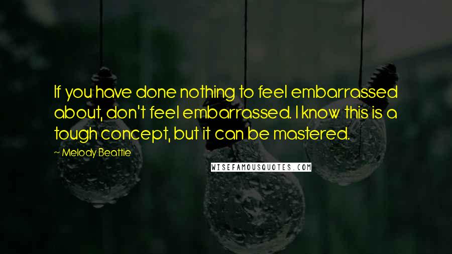 Melody Beattie Quotes: If you have done nothing to feel embarrassed about, don't feel embarrassed. I know this is a tough concept, but it can be mastered.