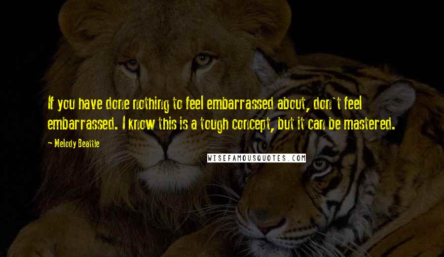 Melody Beattie Quotes: If you have done nothing to feel embarrassed about, don't feel embarrassed. I know this is a tough concept, but it can be mastered.