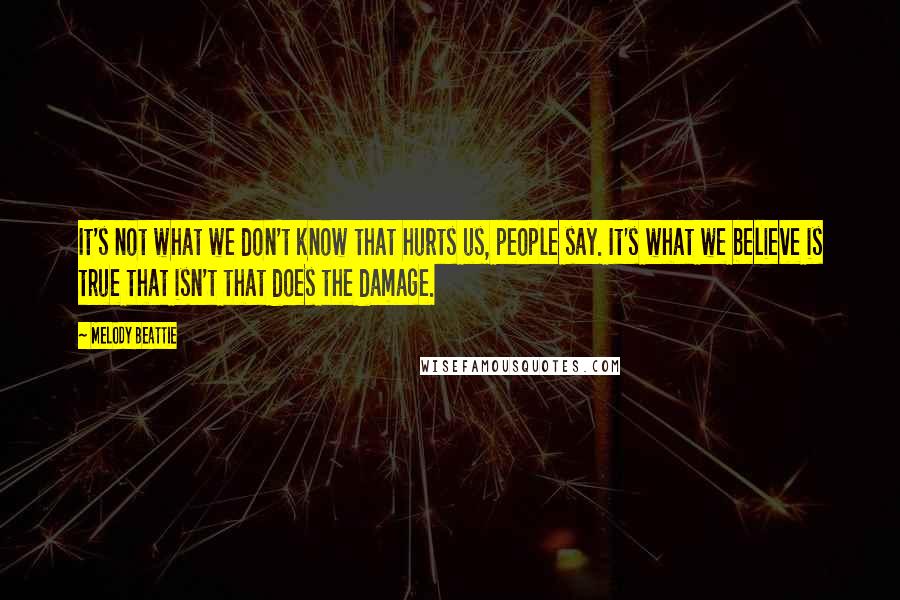 Melody Beattie Quotes: It's not what we don't know that hurts us, people say. It's what we believe is true that isn't that does the damage.