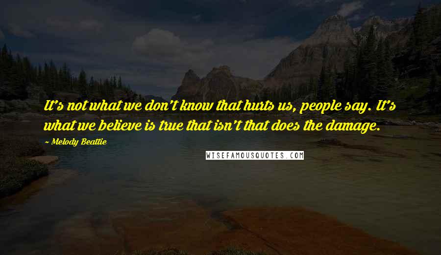 Melody Beattie Quotes: It's not what we don't know that hurts us, people say. It's what we believe is true that isn't that does the damage.