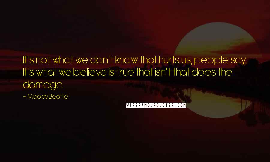 Melody Beattie Quotes: It's not what we don't know that hurts us, people say. It's what we believe is true that isn't that does the damage.