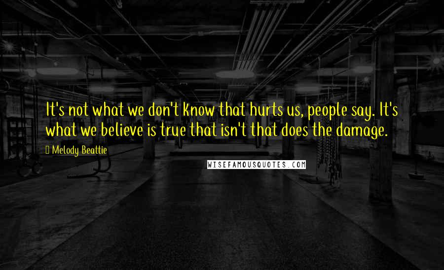 Melody Beattie Quotes: It's not what we don't know that hurts us, people say. It's what we believe is true that isn't that does the damage.