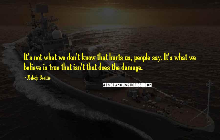 Melody Beattie Quotes: It's not what we don't know that hurts us, people say. It's what we believe is true that isn't that does the damage.