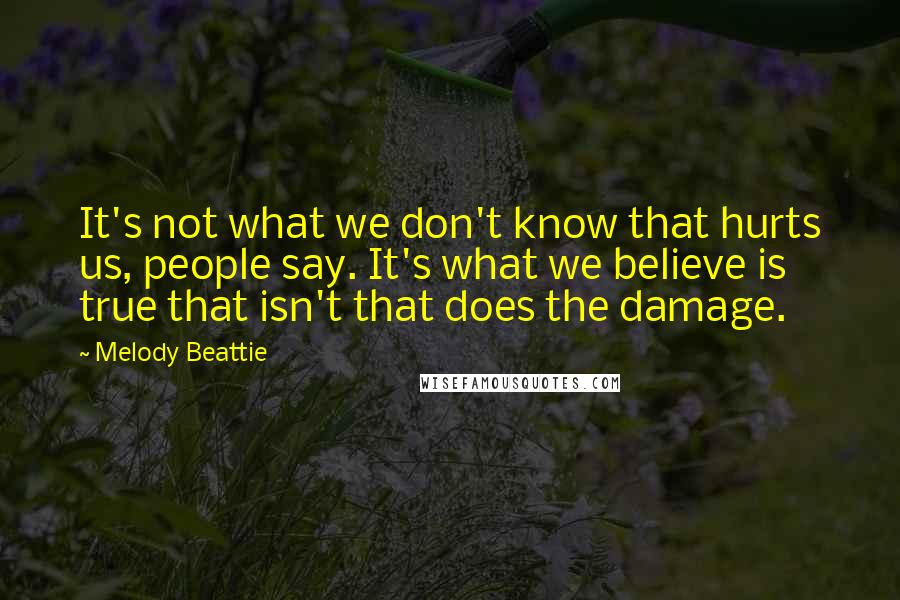 Melody Beattie Quotes: It's not what we don't know that hurts us, people say. It's what we believe is true that isn't that does the damage.