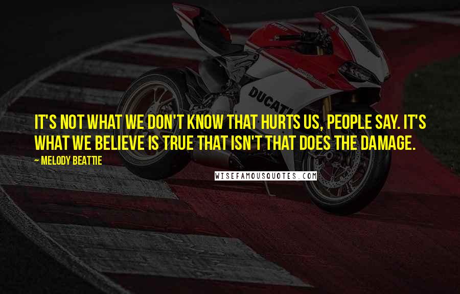 Melody Beattie Quotes: It's not what we don't know that hurts us, people say. It's what we believe is true that isn't that does the damage.