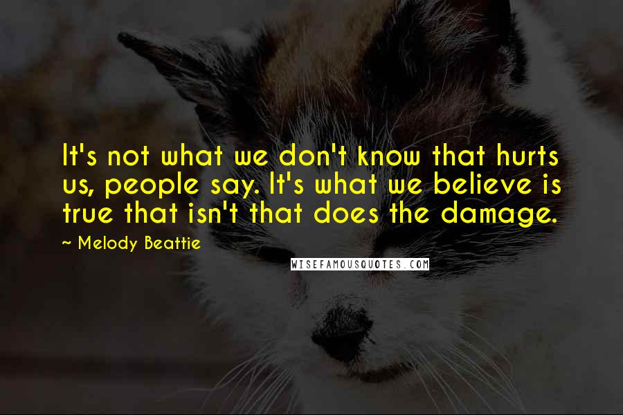 Melody Beattie Quotes: It's not what we don't know that hurts us, people say. It's what we believe is true that isn't that does the damage.