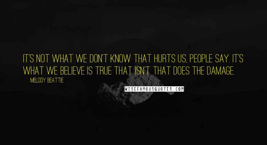 Melody Beattie Quotes: It's not what we don't know that hurts us, people say. It's what we believe is true that isn't that does the damage.