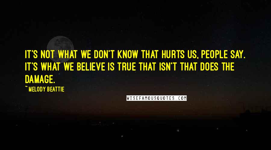 Melody Beattie Quotes: It's not what we don't know that hurts us, people say. It's what we believe is true that isn't that does the damage.