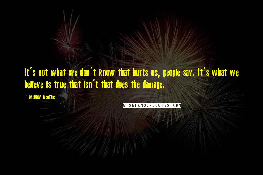 Melody Beattie Quotes: It's not what we don't know that hurts us, people say. It's what we believe is true that isn't that does the damage.