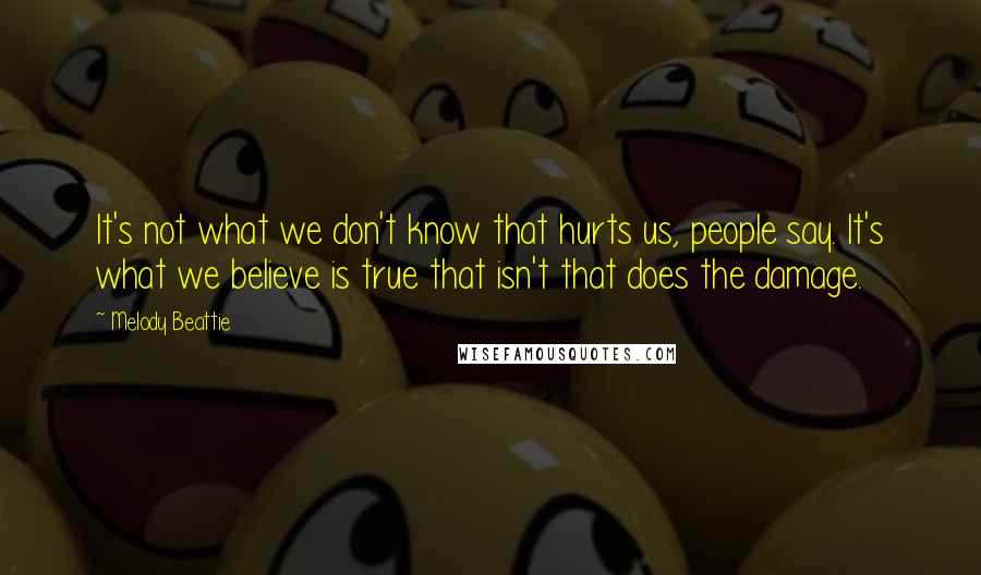 Melody Beattie Quotes: It's not what we don't know that hurts us, people say. It's what we believe is true that isn't that does the damage.