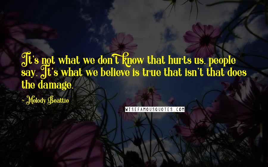 Melody Beattie Quotes: It's not what we don't know that hurts us, people say. It's what we believe is true that isn't that does the damage.