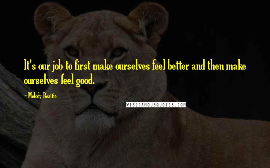 Melody Beattie Quotes: It's our job to first make ourselves feel better and then make ourselves feel good.