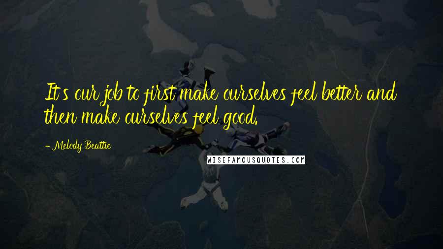 Melody Beattie Quotes: It's our job to first make ourselves feel better and then make ourselves feel good.