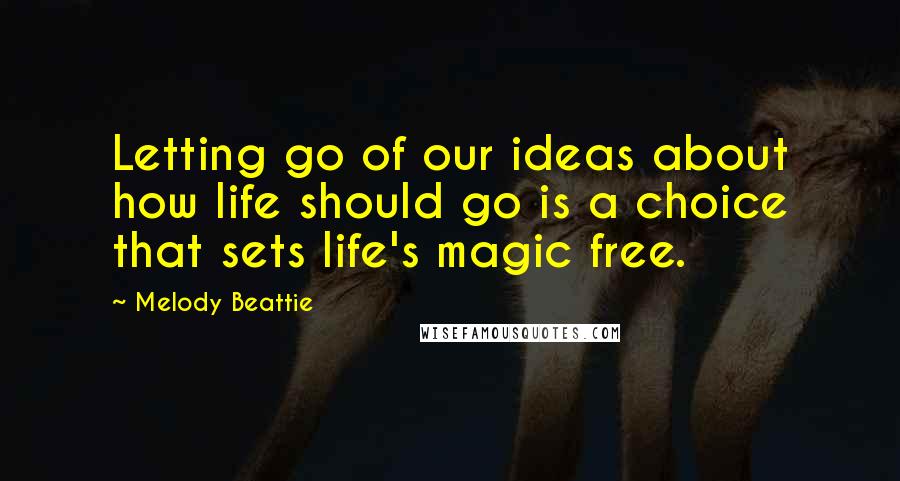 Melody Beattie Quotes: Letting go of our ideas about how life should go is a choice that sets life's magic free.