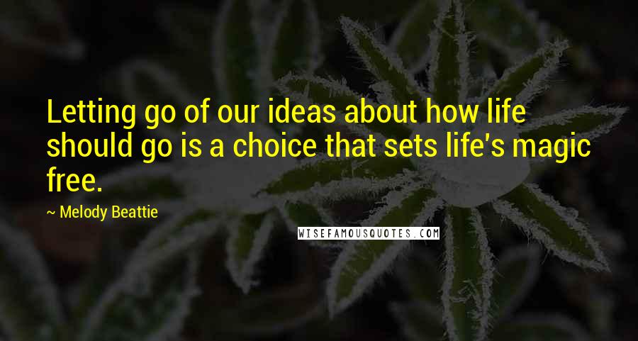 Melody Beattie Quotes: Letting go of our ideas about how life should go is a choice that sets life's magic free.