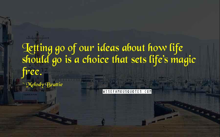 Melody Beattie Quotes: Letting go of our ideas about how life should go is a choice that sets life's magic free.