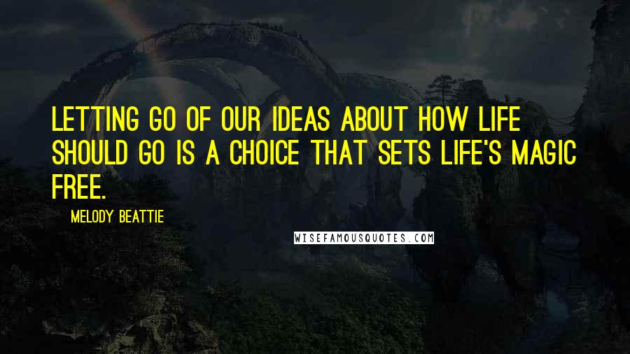 Melody Beattie Quotes: Letting go of our ideas about how life should go is a choice that sets life's magic free.