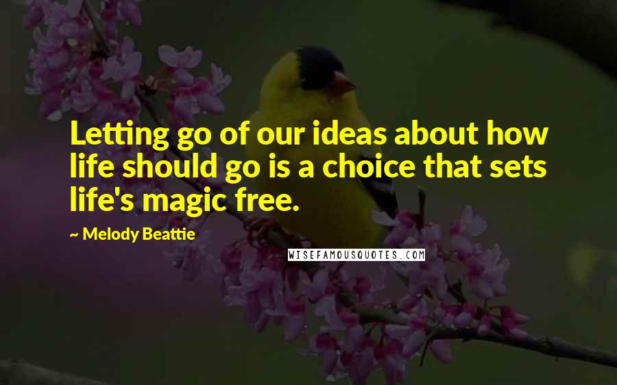 Melody Beattie Quotes: Letting go of our ideas about how life should go is a choice that sets life's magic free.