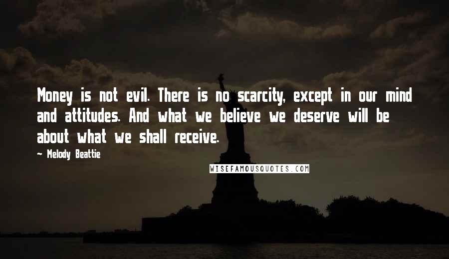 Melody Beattie Quotes: Money is not evil. There is no scarcity, except in our mind and attitudes. And what we believe we deserve will be about what we shall receive.