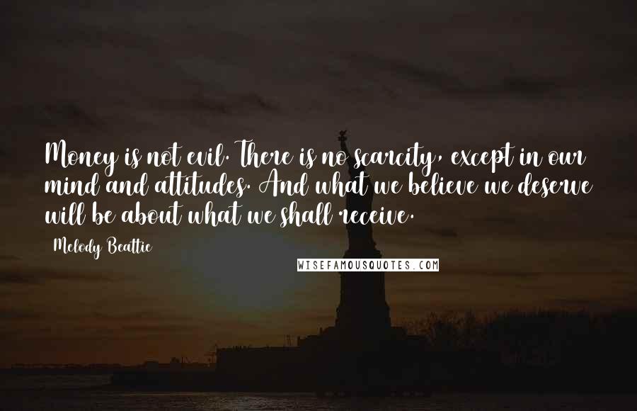 Melody Beattie Quotes: Money is not evil. There is no scarcity, except in our mind and attitudes. And what we believe we deserve will be about what we shall receive.