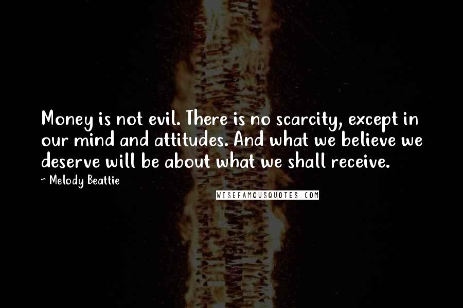 Melody Beattie Quotes: Money is not evil. There is no scarcity, except in our mind and attitudes. And what we believe we deserve will be about what we shall receive.