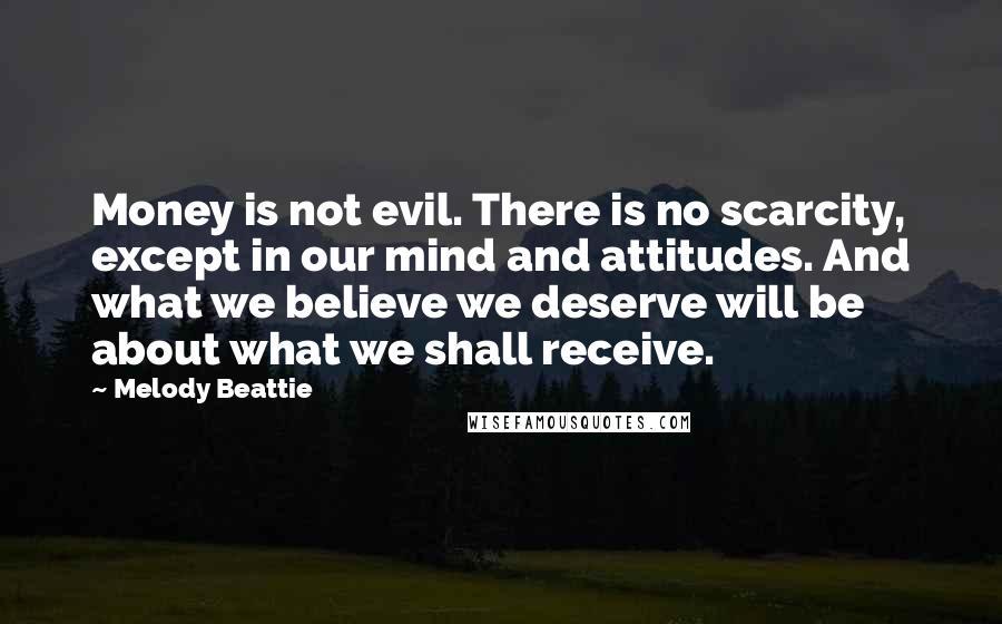 Melody Beattie Quotes: Money is not evil. There is no scarcity, except in our mind and attitudes. And what we believe we deserve will be about what we shall receive.