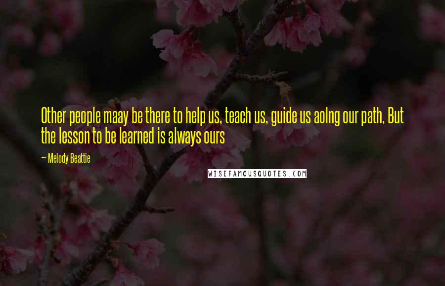 Melody Beattie Quotes: Other people maay be there to help us, teach us, guide us aolng our path, But the lesson to be learned is always ours