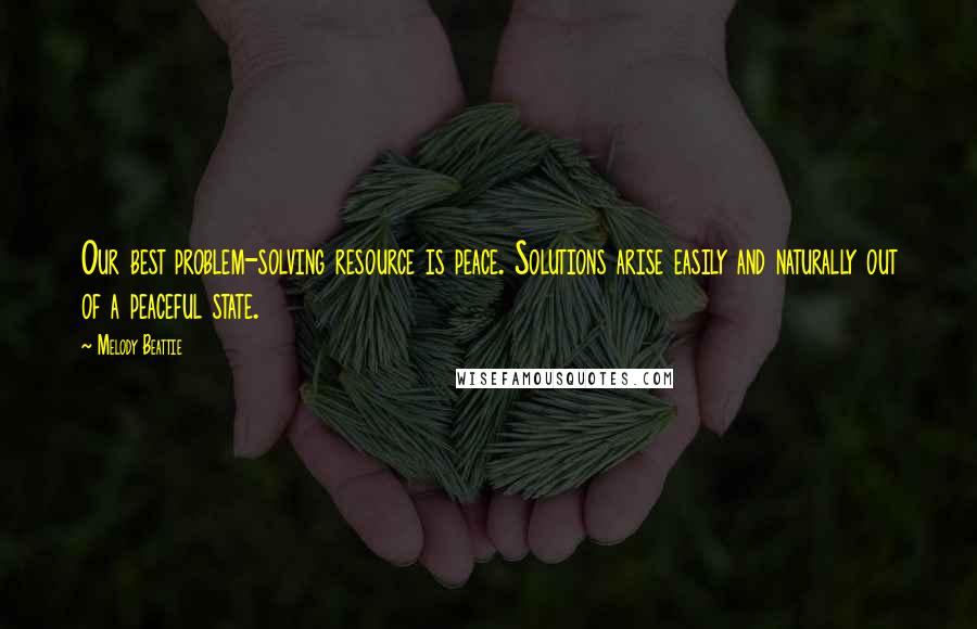 Melody Beattie Quotes: Our best problem-solving resource is peace. Solutions arise easily and naturally out of a peaceful state.