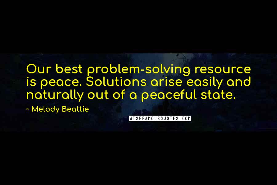 Melody Beattie Quotes: Our best problem-solving resource is peace. Solutions arise easily and naturally out of a peaceful state.